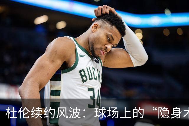 杜伦续约风波：球场上的“隐身术”引发网友调侃